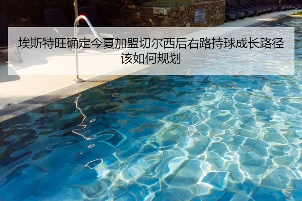 埃斯特旺确定今夏加盟切尔西后右路持球成长路径该如何规划