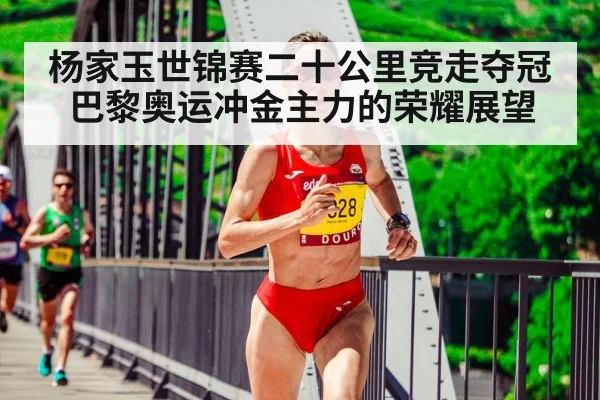 杨家玉世锦赛二十公里竞走夺冠 巴黎奥运冲金主力的荣耀展望