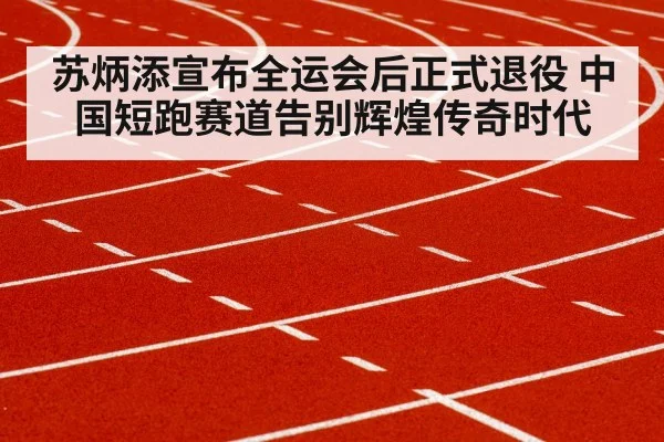 苏炳添宣布全运会后正式退役 中国短跑赛道告别辉煌传奇时代