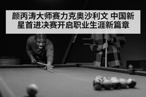 颜丙涛大师赛力克奥沙利文 中国新星首进决赛开启职业生涯新篇章