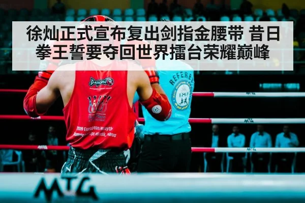 徐灿正式宣布复出剑指金腰带 昔日拳王誓要夺回世界擂台荣耀巅峰