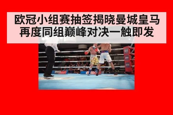 欧冠小组赛抽签揭晓曼城皇马再度同组巅峰对决一触即发