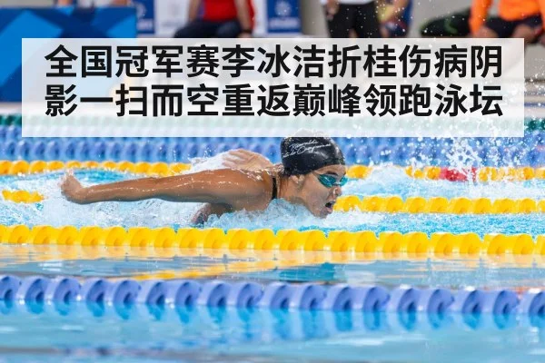 全国冠军赛李冰洁折桂伤病阴影一扫而空重返巅峰领跑泳坛