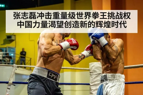 张志磊冲击重量级世界拳王挑战权中国力量渴望创造新的辉煌时代