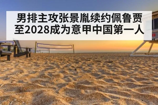 男排主攻张景胤续约佩鲁贾至2028成为意甲中国第一人